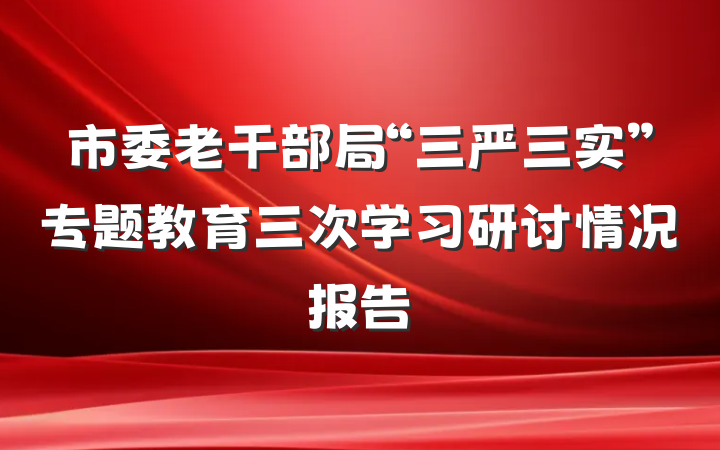 市委老干部局“三严三实”专题教育三次学习研讨情况报告