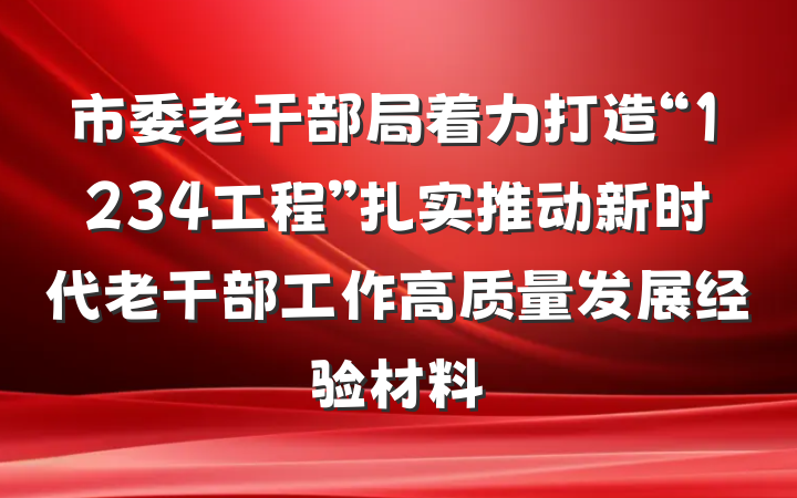 市委老干部局着力打造“1234工程”扎实推动新时代老干部工作高质量发展经验材料