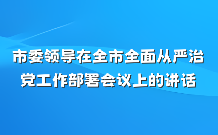 市委领导在全市全面从严治党工作部署会议上的讲话