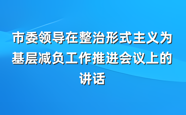 市委领导在整治形式主义为基层减负工作推进会议上的讲话