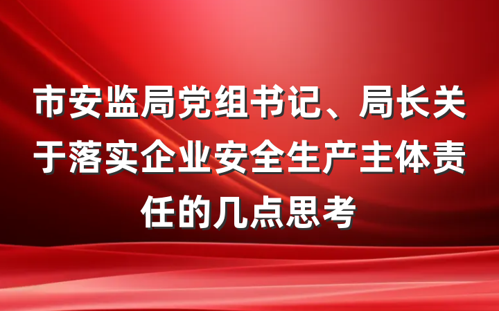 市安监局党组书记、局长关于落实企业安全生产主体责任的几点思考