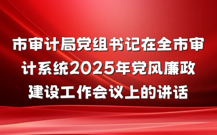 市审计局党组书记在全市审计系统2025年党风廉政建设工作会议上的讲话