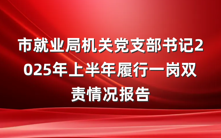 市就业局机关党支部书记2025年上半年履行一岗双责情况报告