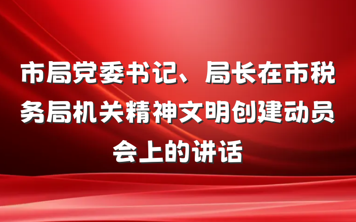 市局党委书记、局长在市税务局机关精神文明创建动员会上的讲话