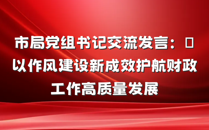 市局党组书记交流发言：‌以作风建设新成效护航财政工作高质量发展