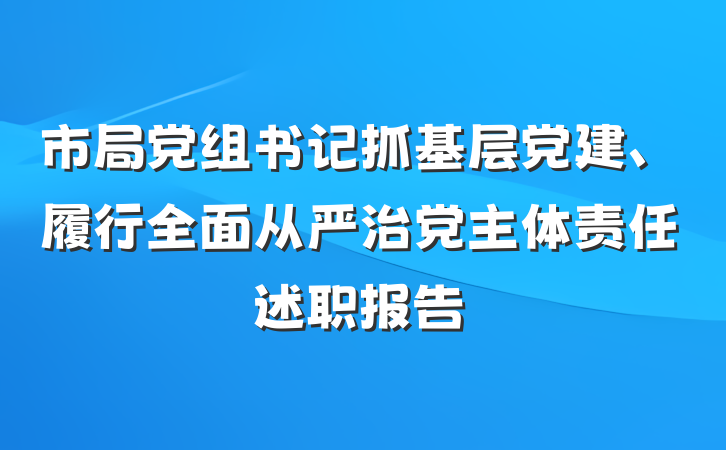 市局党组书记抓基层党建、履行全面从严治党主体责任述职报告