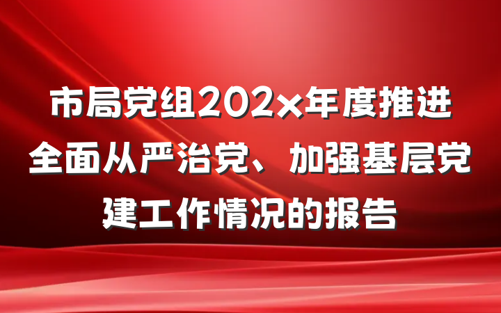 市局党组202x年度推进全面从严治党、加强基层党建工作情况的报告