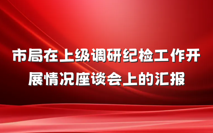 市局在上级调研纪检工作开展情况座谈会上的汇报