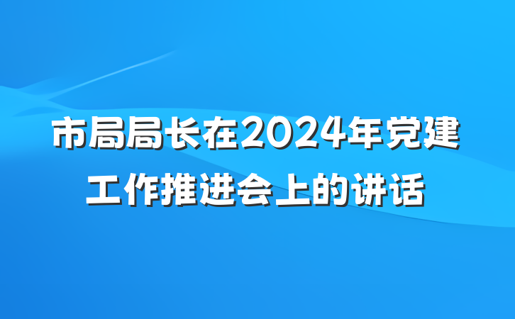 市局局长在2024年党建工作推进会上的讲话