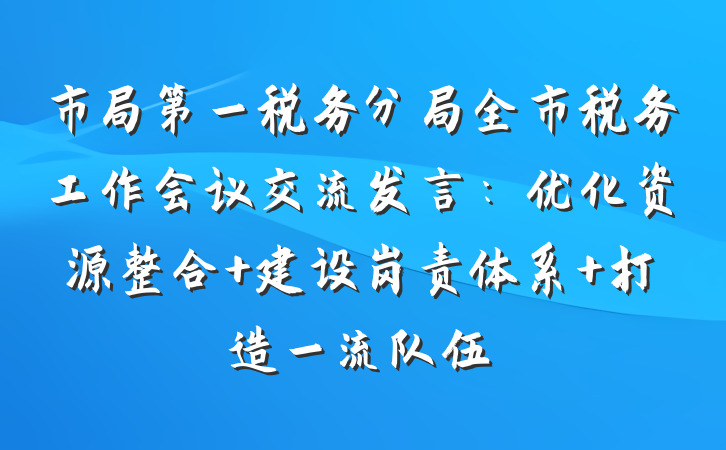 市局第一税务分局全市税务工作会议交流发言：优化资源整合 建设岗责体系 打造一流队伍