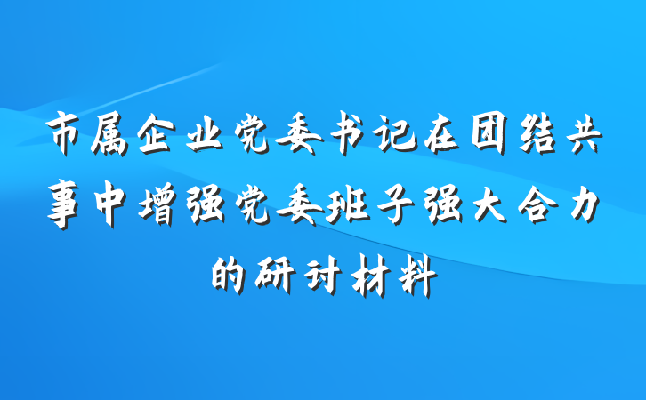 市属企业党委书记在团结共事中增强党委班子强大合力的研讨材料