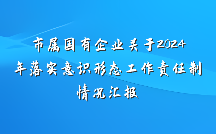 市属国有企业关于2024年落实意识形态工作责任制情况汇报