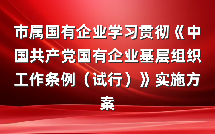 市属国有企业学习贯彻《中国共产党国有企业基层组织工作条例（试行）》实施方案