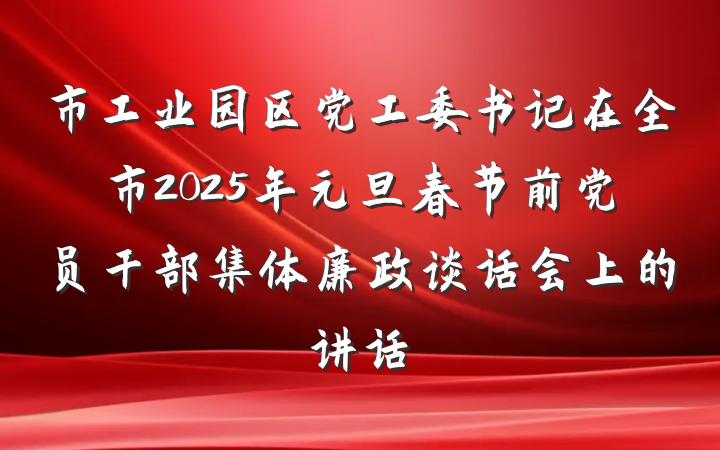 市工业园区党工委书记在全市2025年元旦春节前党员干部集体廉政谈话会上的讲话