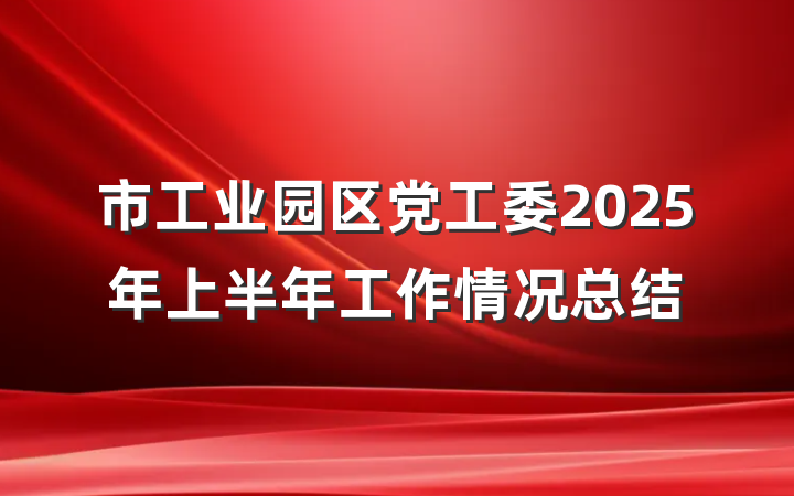 市工业园区党工委2025年上半年工作情况总结
