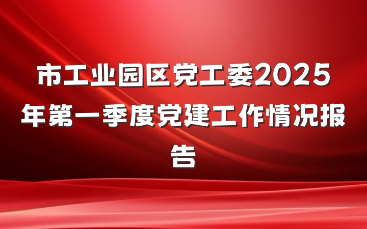 市工业园区党工委2025年第一季度党建工作情况报告