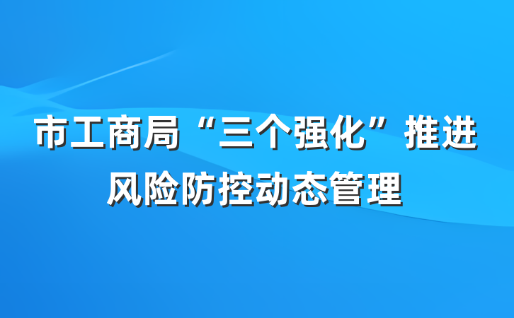 市工商局“三个强化”推进风险防控动态管理
