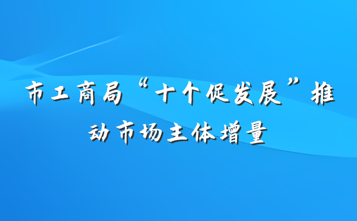 市工商局“十个促发展”推动市场主体增量