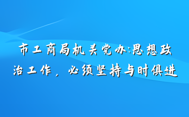 市工商局机关党办:思想政治工作，必须坚持与时俱进