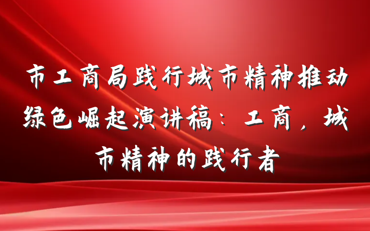 市工商局践行城市精神推动绿色崛起演讲稿：工商，城市精神的践行者