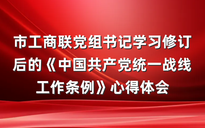 市工商联党组书记学习修订后的《中国共产党统一战线工作条例》心得体会