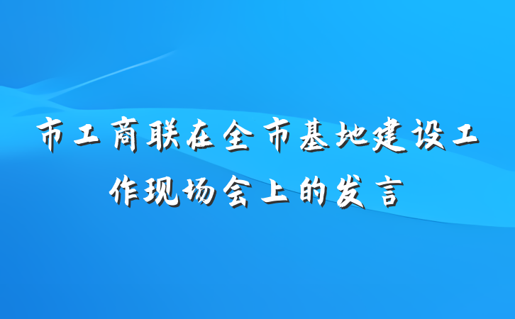 市工商联在全市基地建设工作现场会上的发言