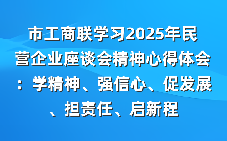 市工商联学习2025年民营企业座谈会精神心得体会：学精神、强信心、促发展、担责任、启新程