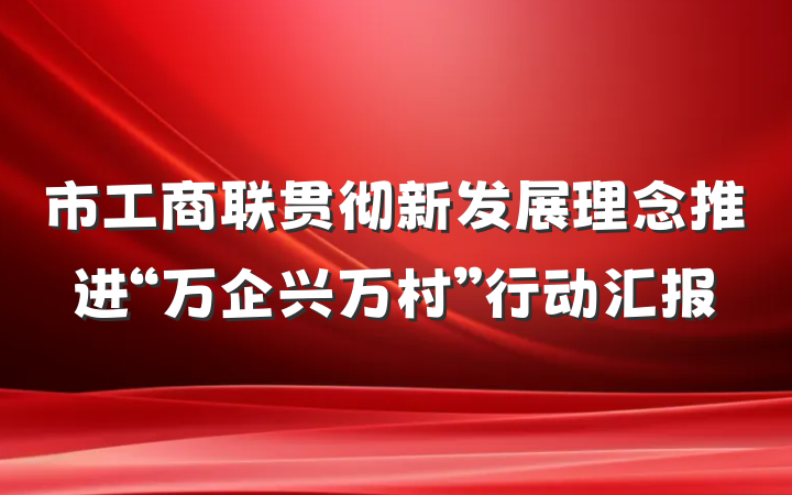 市工商联贯彻新发展理念推进“万企兴万村”行动汇报