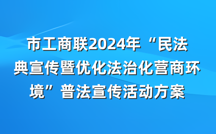 市工商联2024年“民法典宣传暨优化法治化营商环境”普法宣传活动方案