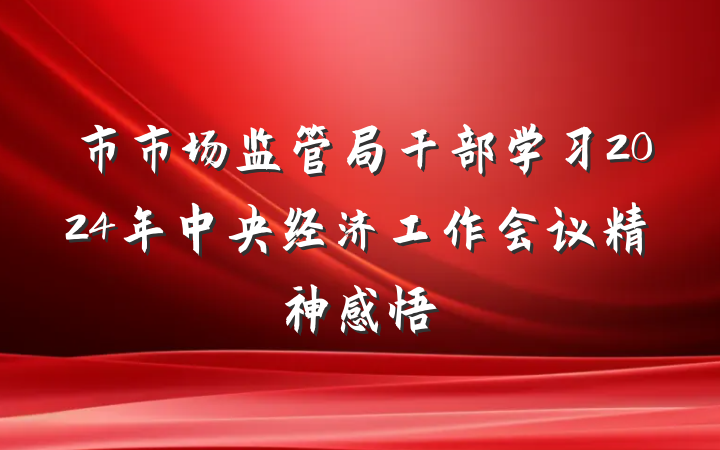 市市场监管局干部学习2024年中央经济工作会议精神感悟