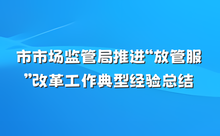 市市场监管局推进“放管服”改革工作典型经验总结