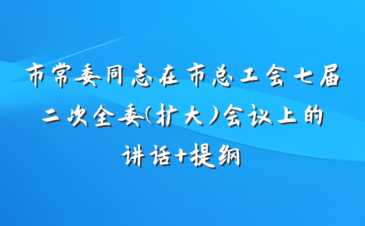 市常委同志在市总工会七届二次全委(扩大)会议上的讲话 提纲