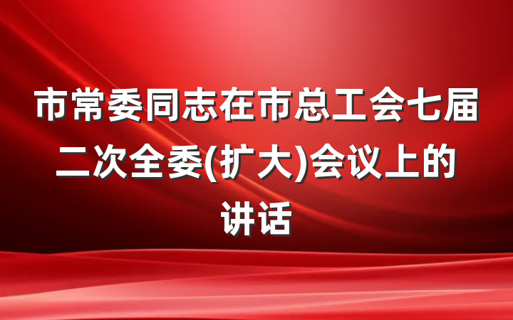 市常委同志在市总工会七届二次全委(扩大)会议上的讲话