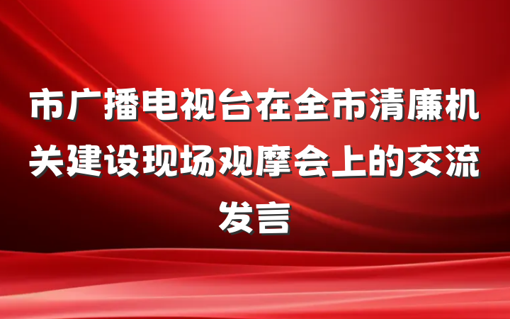 市广播电视台在全市清廉机关建设现场观摩会上的交流发言