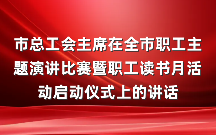市总工会主席在全市职工主题演讲比赛暨职工读书月活动启动仪式上的讲话