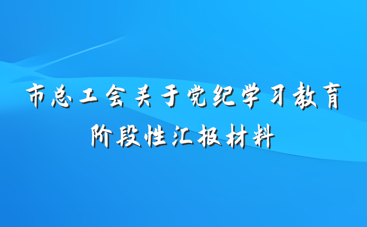 市总工会关于党纪学习教育阶段性汇报材料