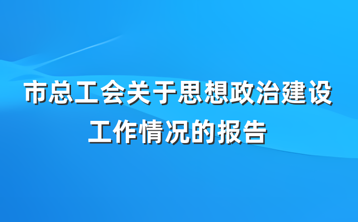 市总工会关于思想政治建设工作情况的报告