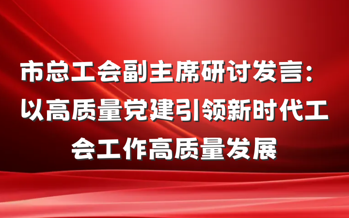 市总工会副主席研讨发言：以高质量党建引领新时代工会工作高质量发展