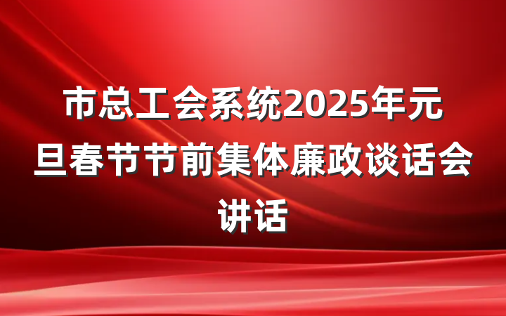 市总工会系统2025年元旦春节节前集体廉政谈话会讲话