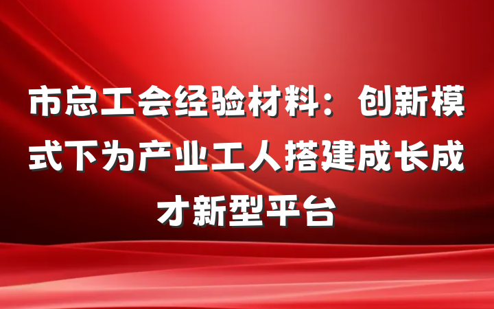 市总工会经验材料：创新模式下为产业工人搭建成长成才新型平台