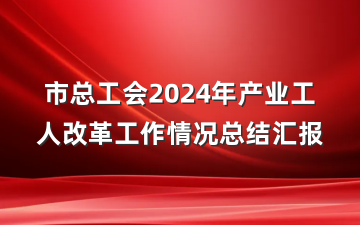 市总工会2024年产业工人改革工作情况总结汇报