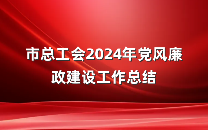 市总工会2024年党风廉政建设工作总结