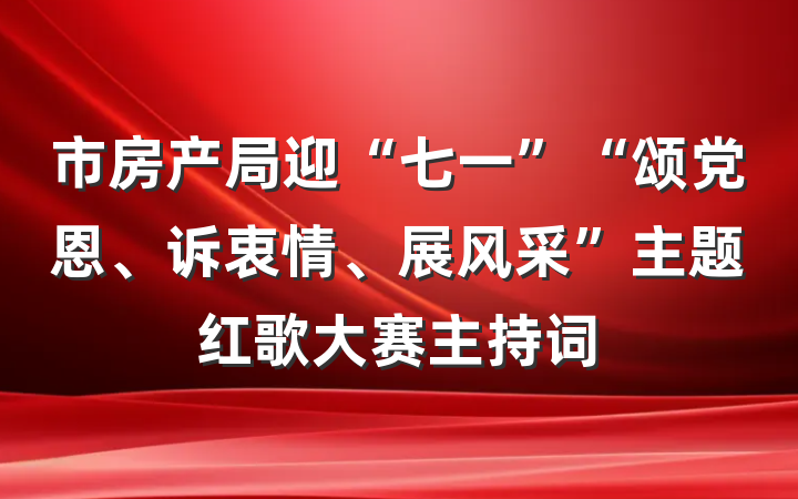 市房产局迎“七一”“颂党恩、诉衷情、展风采”主题红歌大赛主持词