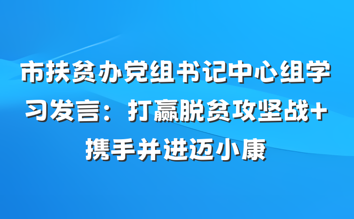 市扶贫办党组书记中心组学习发言：打赢脱贫攻坚战 携手并进迈小康