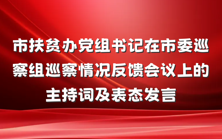 市扶贫办党组书记在市委巡察组巡察情况反馈会议上的主持词及表态发言