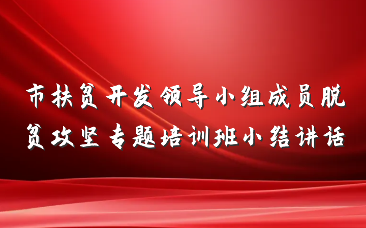 市扶贫开发领导小组成员脱贫攻坚专题培训班小结讲话