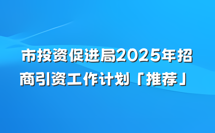 市投资促进局2025年招商引资工作计划「推荐」