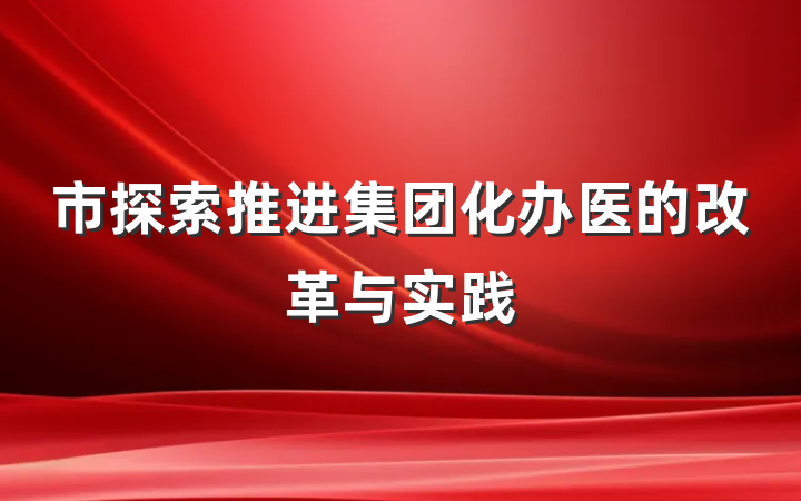 市探索推进集团化办医的改革与实践