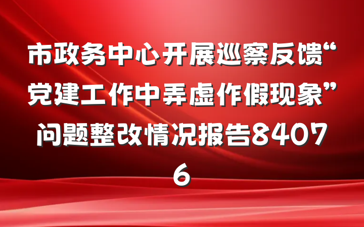 市政务中心开展巡察反馈“党建工作中弄虚作假现象”问题整改情况报告84076