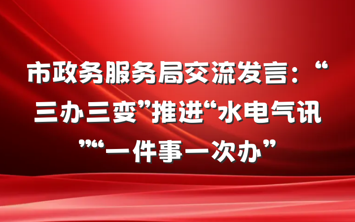 市政务服务局交流发言：“三办三变”推进“水电气讯”“一件事一次办”